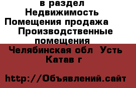  в раздел : Недвижимость » Помещения продажа »  » Производственные помещения . Челябинская обл.,Усть-Катав г.